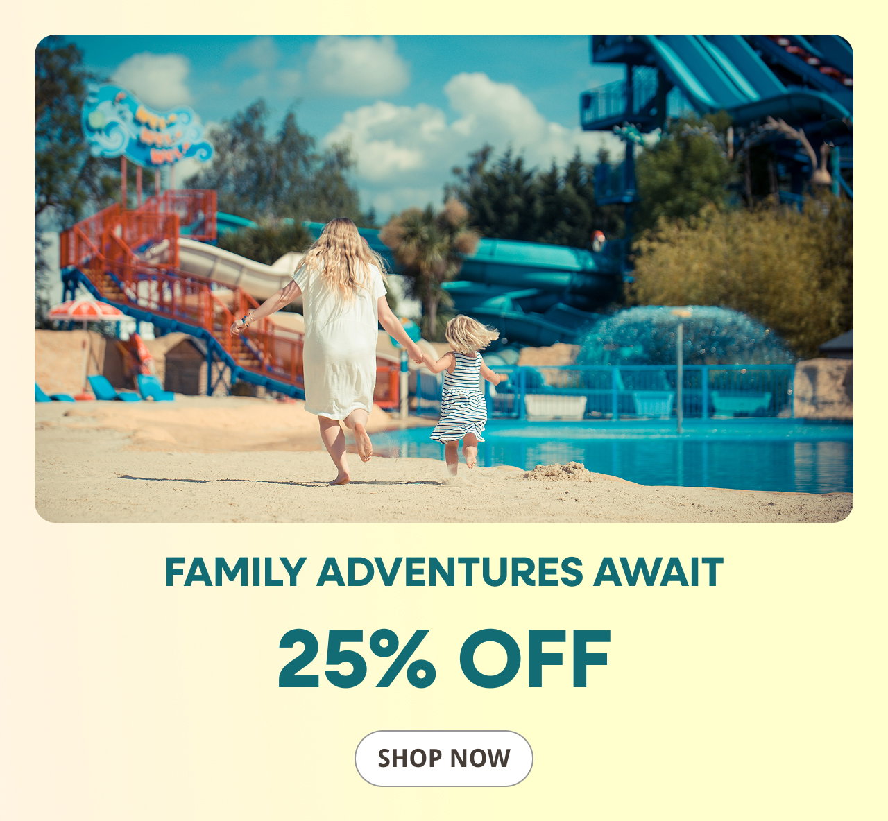 Family adventures await. 25% off