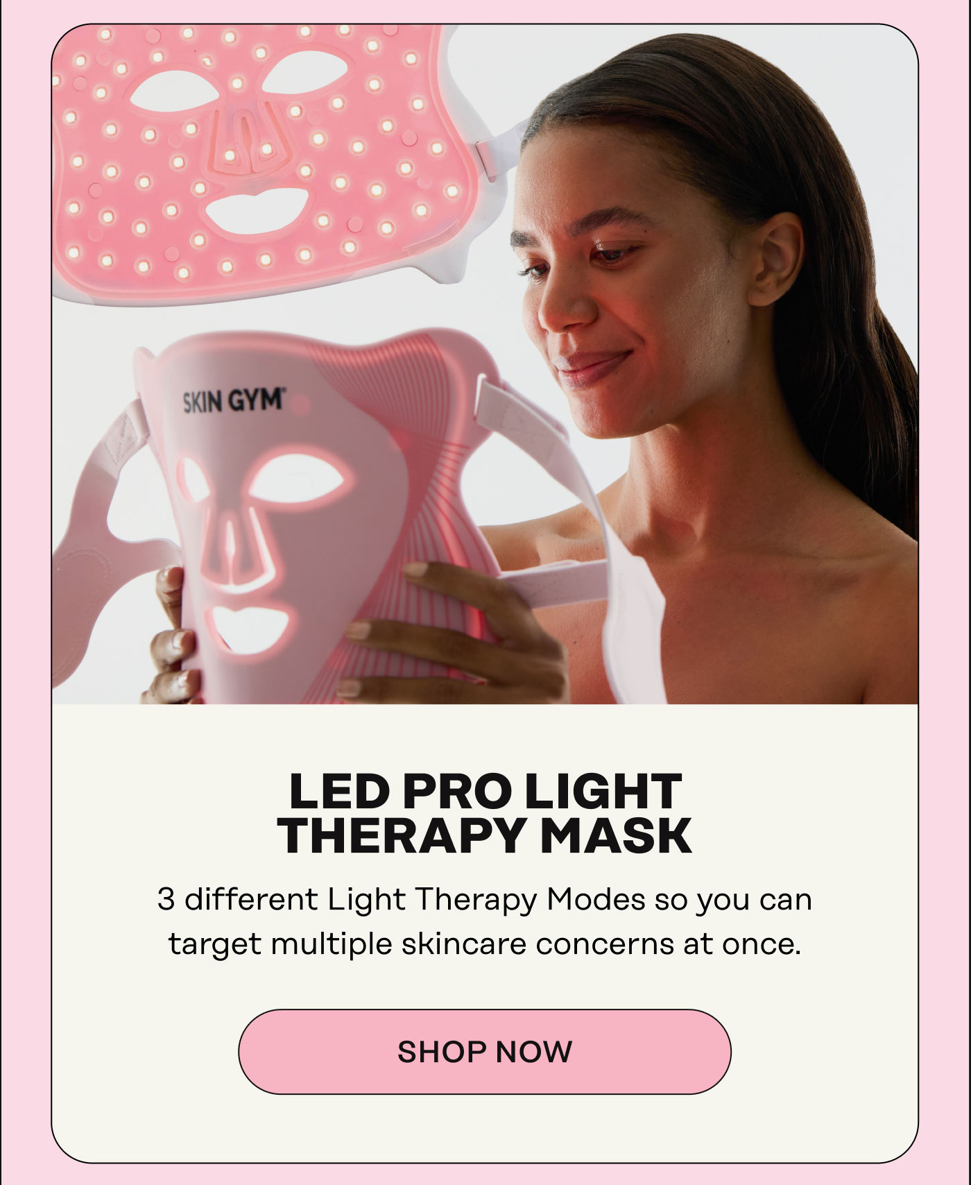 LED PRO LIGHT  THERAPY MASK  3 different Light Therapy Modes so you can target multiple skincare concerns at once. Shop Now