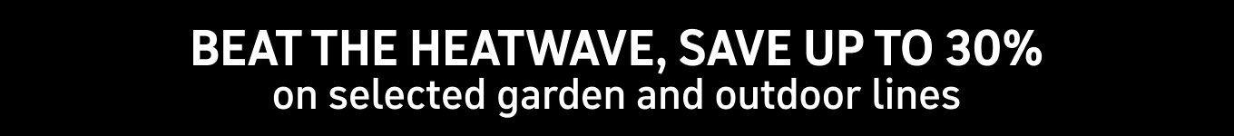 BEAT THE HEATWAVE, SAVE UP TO 30% on selected garden and outdoor lines