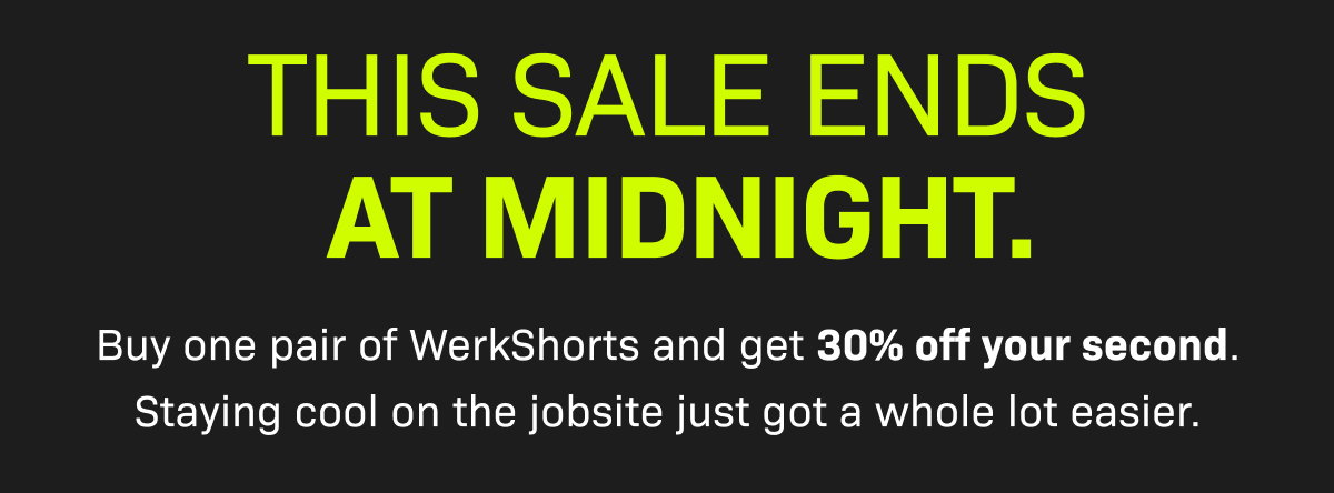 THIS SALE ENDS AT MIDNIGHT. Buy one pair of WerkShorts and get 30% off your second. Staying cool on the jobsite just got a whole lot easier.