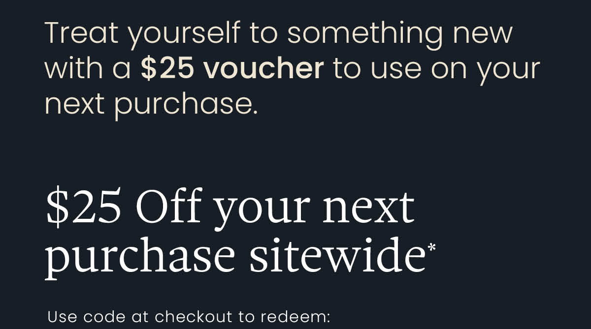 $25 OFF Your Next Purchase Sitewide* | *T&Cs apply
