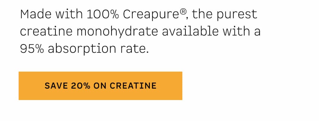 Made with 100% Creapure®, the purest creatine monohydrate available with a 95% absorption rate. Save 20% on Creatine.