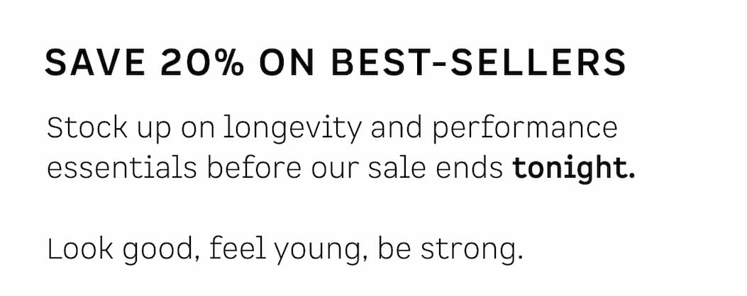 Save 20% on best-sellers: Stock up on longevity and performance essentials before our sale ends tonight. Look good, feel young, be strong.