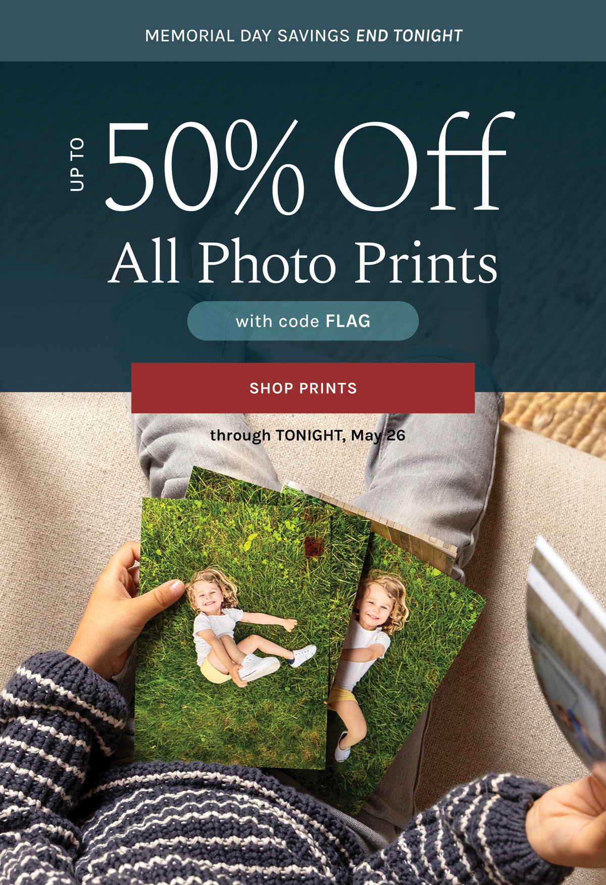 MEMORIAL DAY SAVINGS END TONIGHT Up to 50% off All Photo Prints with code FLAG through TONIGHT, May 26 [SHOP NOW]