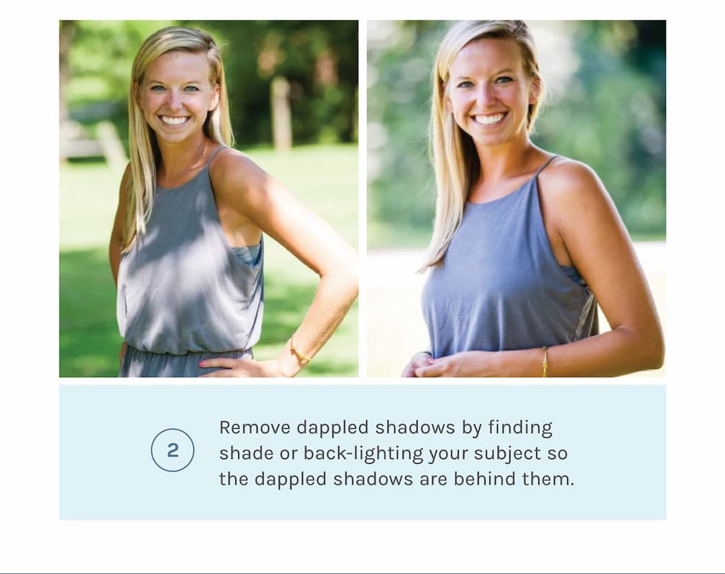 Remove dappled shadows by finding shade or back-lighting your subject so the dappled shadows are behind them.