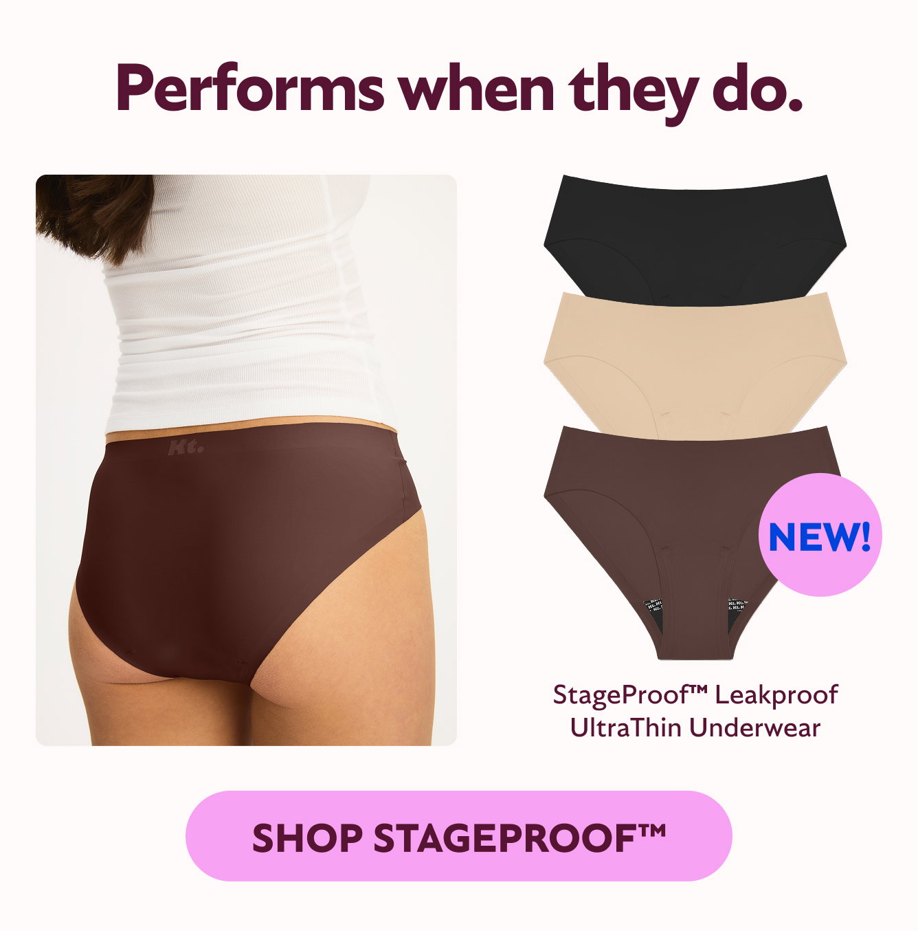 Performs when they do   Absorbs about 2 super tampons worth   360LeakSealTM patented technology locks in leaks at every angle   High cut leg opening with seamless look for no visible lines. Shop StageProofTM