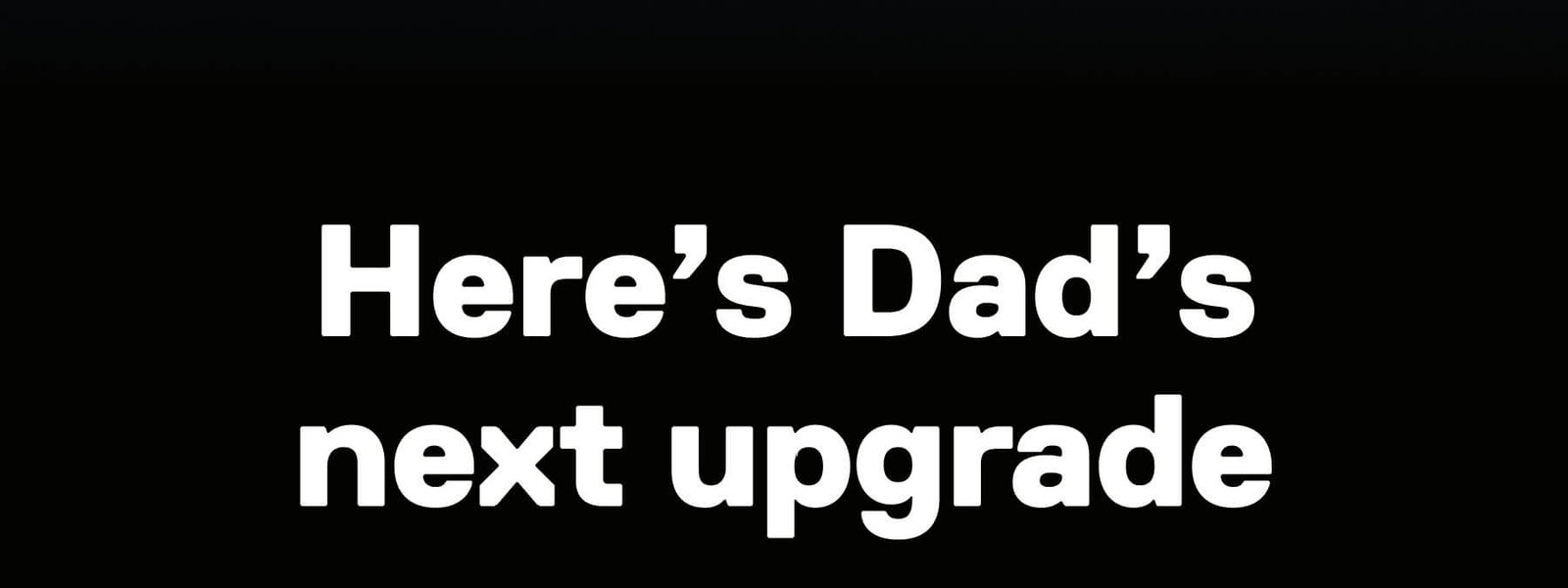 Here's Dad's next upgrade