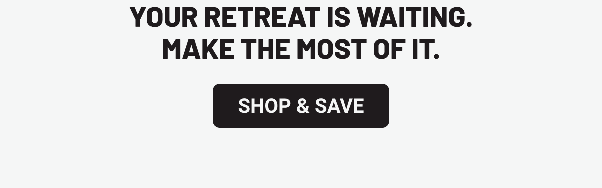 Your retreat is waiting. Make the most of it. Shop & Save