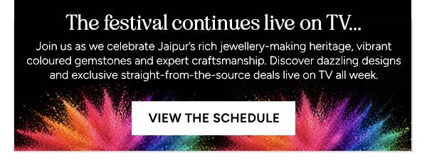 The festival continues live on TV... Join us as we celebrate Jaipur's rich jewellery-making heritage, vibrant coloured gemstones and expert craftsmanship. Discover dazzling designs and exclusive straight-from-the-source deals live on TV all week. View the schedule.