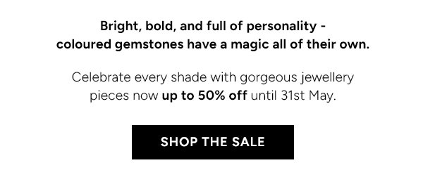 Bright, bold and full of personality - coloured gemstones have a magic all of their own. Celebrate every shade with gorgeous jewellery pieces now up to 50% off until 31st May. Shop the Sale.