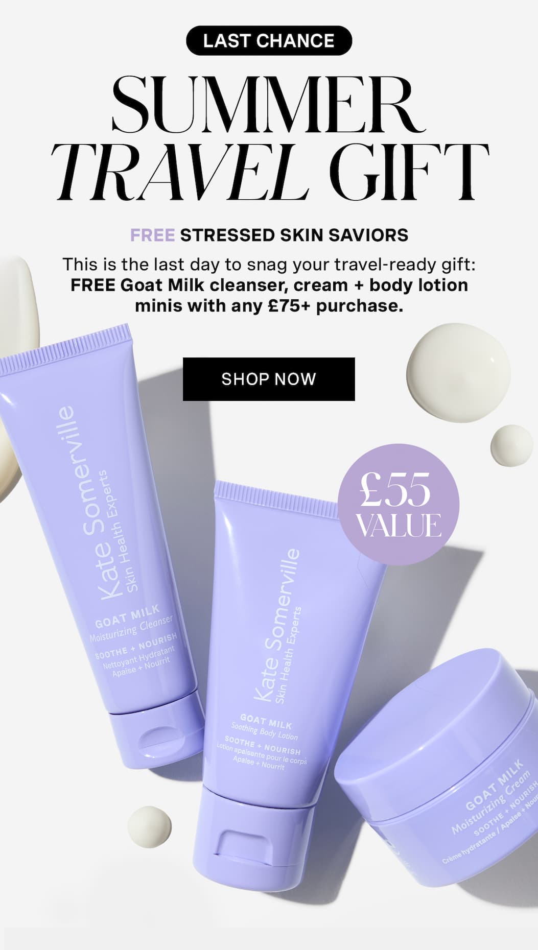LAST CHANCE | SUMMER TRAVEL GIFT | FREE STRESSED SKIN SAVIORS | This is the last day to snag your travel-ready gift: FREE Goat Milk cleanser, cream + body lotion minis with any £75+ purchase. | SHOP NOW