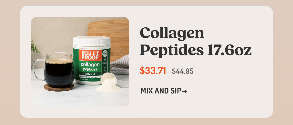 Collagen Peptides 17.6oz $33.71 $44.95 MIX AND SIP →