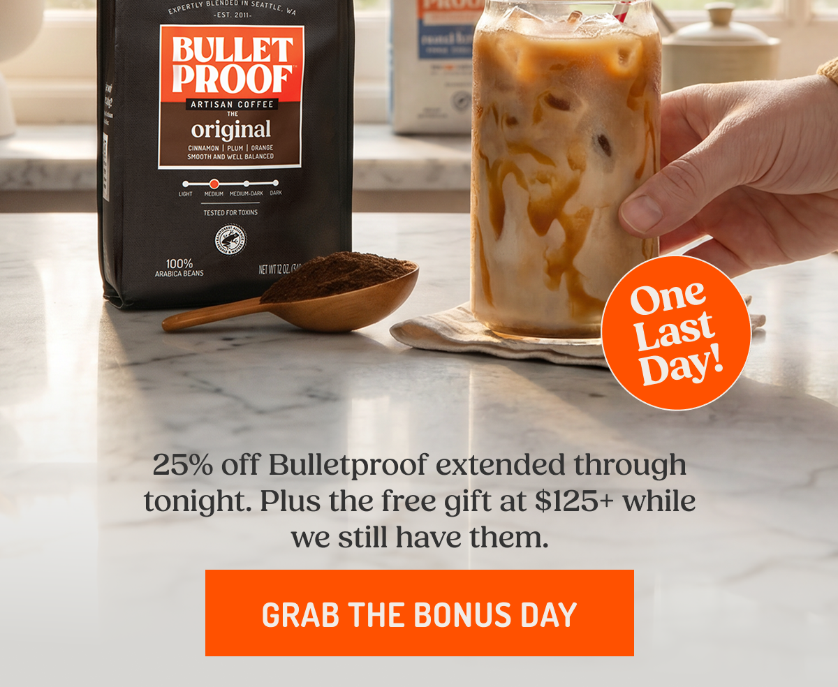 One Last Day! 25% off Bulletproof extended through tonight. Plus the free gift at $125+ while we still have them. GRAB THE BONUS DAY