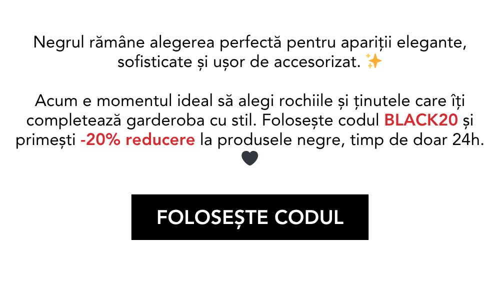 Negrul rămâne alegerea perfectă pentru apariții elegante, sofisticate și ușor de accesorizat. Acum e momentul ideal să alegi rochiile și ținutele care îți completează garderoba cu stil. Folosește codul BLACK20 și primești -20% reducere la produsele negre, timp de doar 24h.