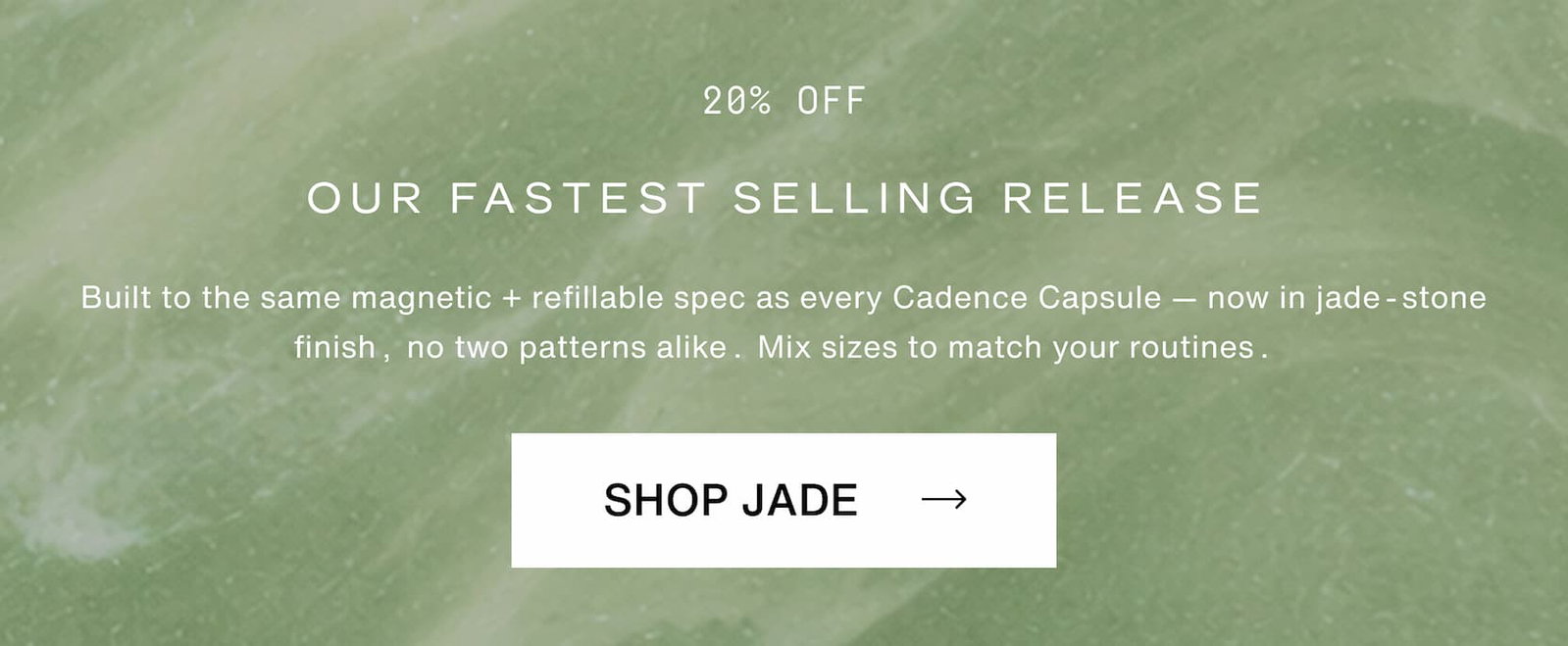 Click to shop The Jade Collection at 20% off. Our fastest selling release. Built to the same magnetic + refillable spec as every Cadence Capsule — now in jade-stone finish, no two patterns alike. Mix sizes to match the routine.