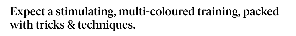Expect a stimulating, multi-coloured training, packed with tricks & techniques.