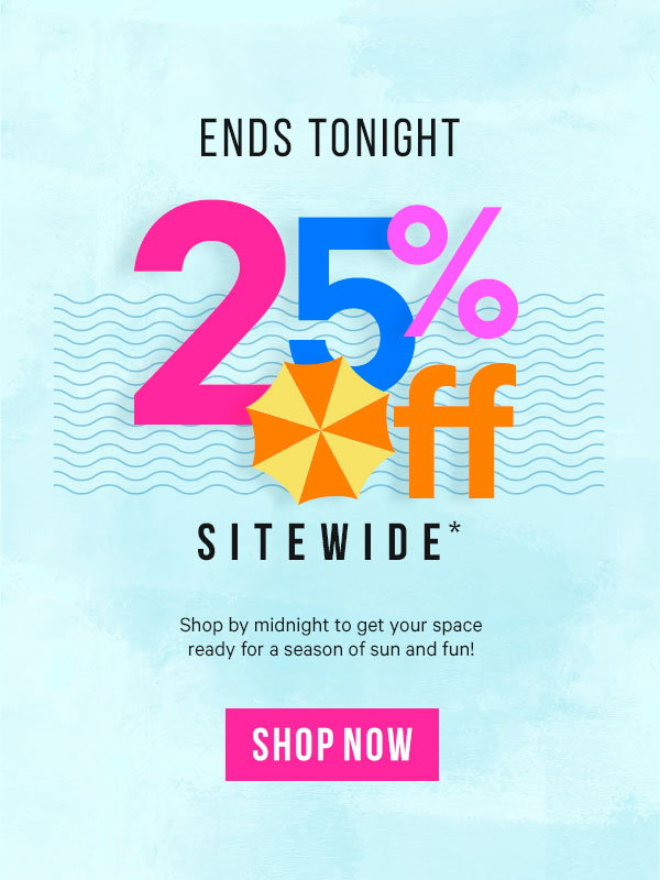 25% Off Sitewide* Ends Tonight: Shop by midnight to get your space ready for a season of sun and fun!