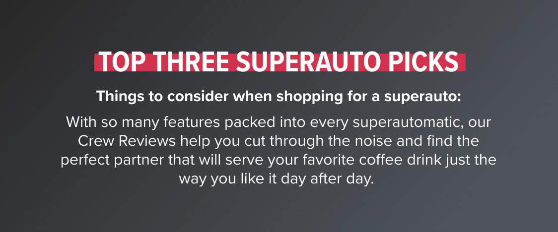 Top Three Superauto Picks Things to consider when shopping for a superauto: With so many features packed into every superautomatic, our Crew Reviews help you cut through the noise and find the perfect partner that will serve your favorite coffee drink just the way you like it day after day. 