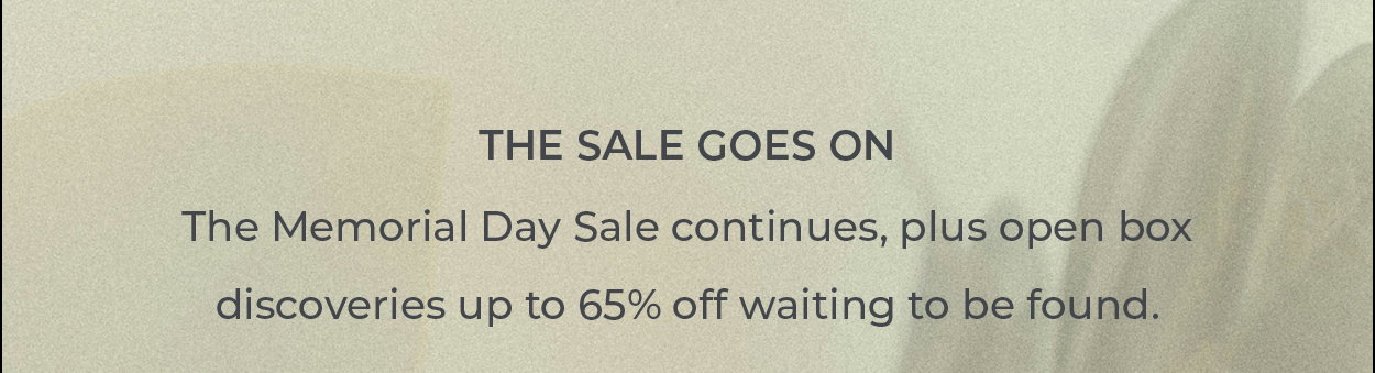 The Sale Goes On  The Memorial Day Sale continues, plus open box discoveries up to 65% off waiting to be found.