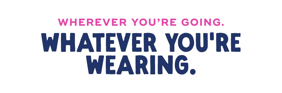 Wherever You’re Going. Whatever You’re Wearing.