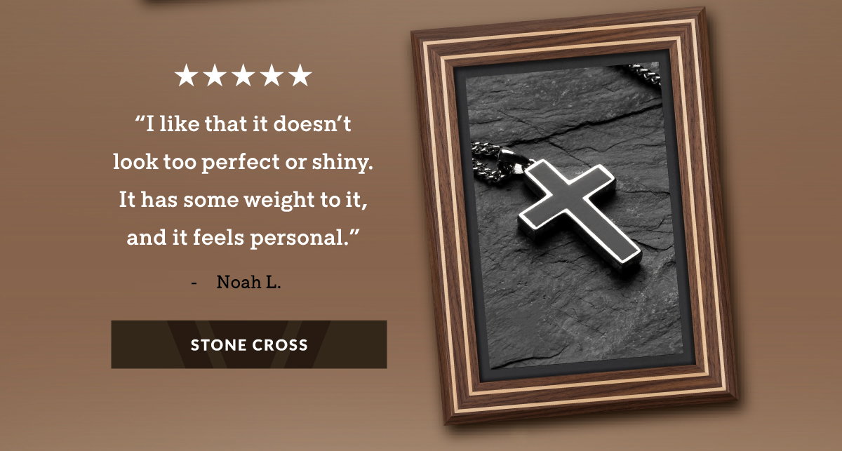 "I like that it doesn't look too perfect or shiny. It has some weight to it, and it feels personal." - Noah L. STONE CROSS