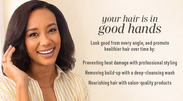 Your hair is in good hands. Look good from every angle, and promote healthier hair over time.