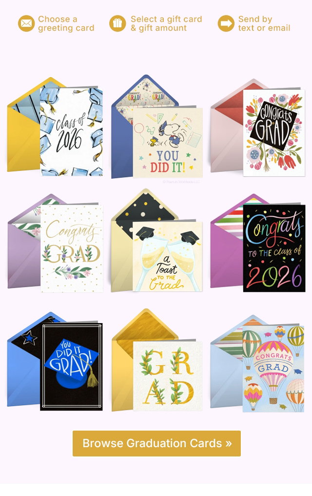Choose a greeting card Select a gift card & gift amount Send by text or email Browse Graduation Cards >>