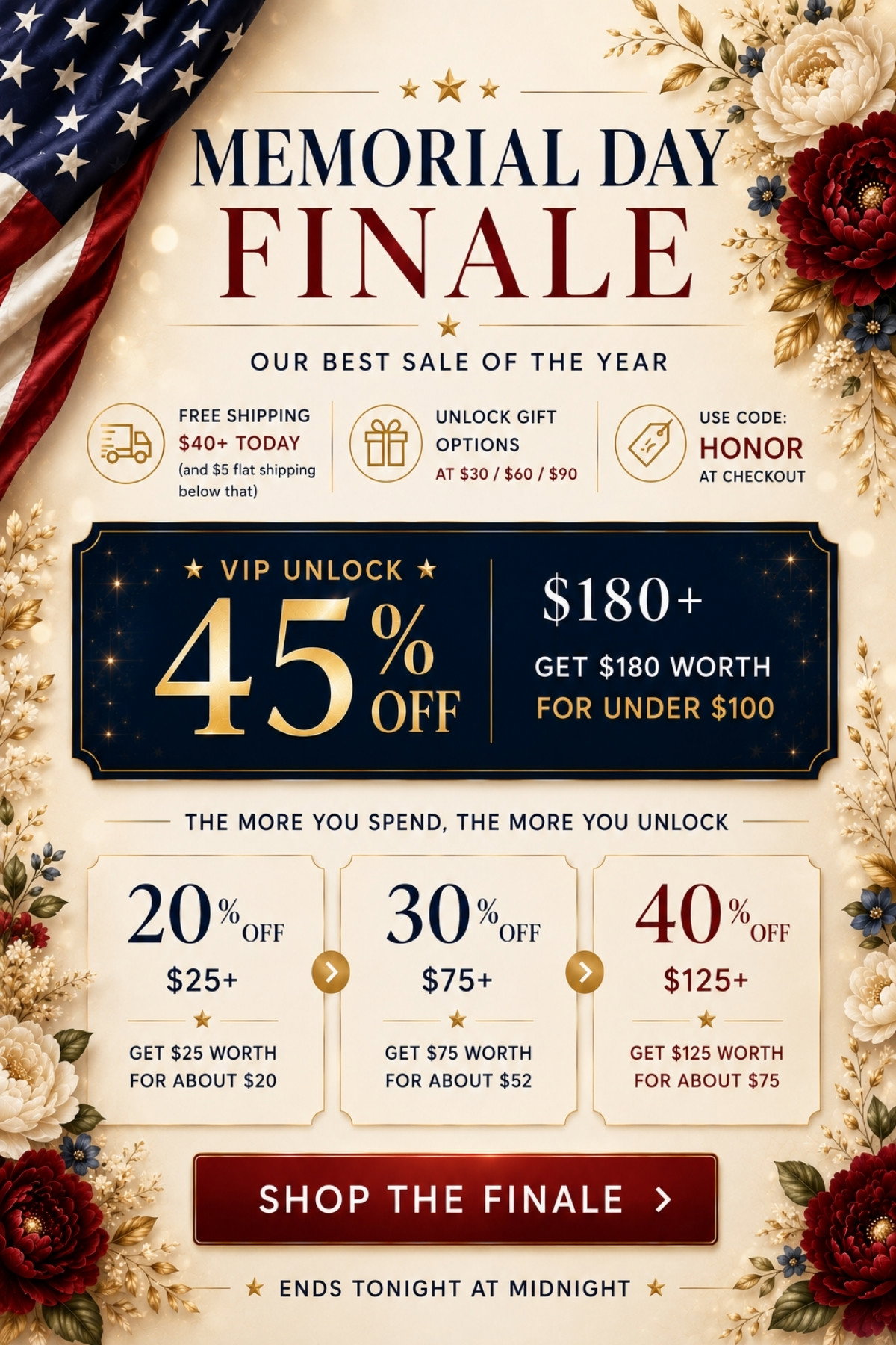 Memorial Day Finale - Our Best Sale of the Year - VIP Unlock 45% OFF $180+ (Get $180 worth for less than $100). Discount Tiers 20-45%. Use Code: HONOR. Free Shipping on $40+. Ends Tonight. Shop Now.