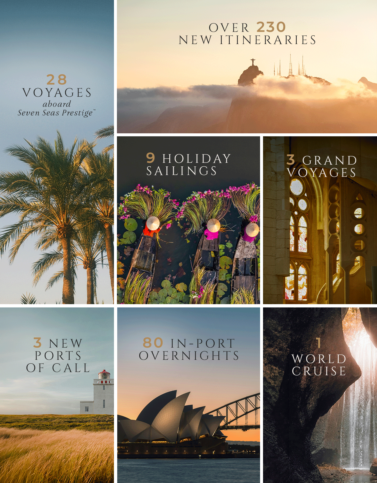 Nearly 200 New Itineraries | 28 Voyages aboard Seven Seas Prestige™ | 9 Holiday Sailings | 3 Grand Voyages | 3 New Ports | 1 World Cruise
