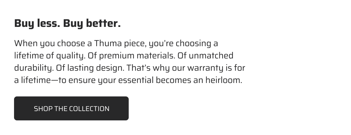When you choose a Thuma piece, you're choosing a lifetime of quality.