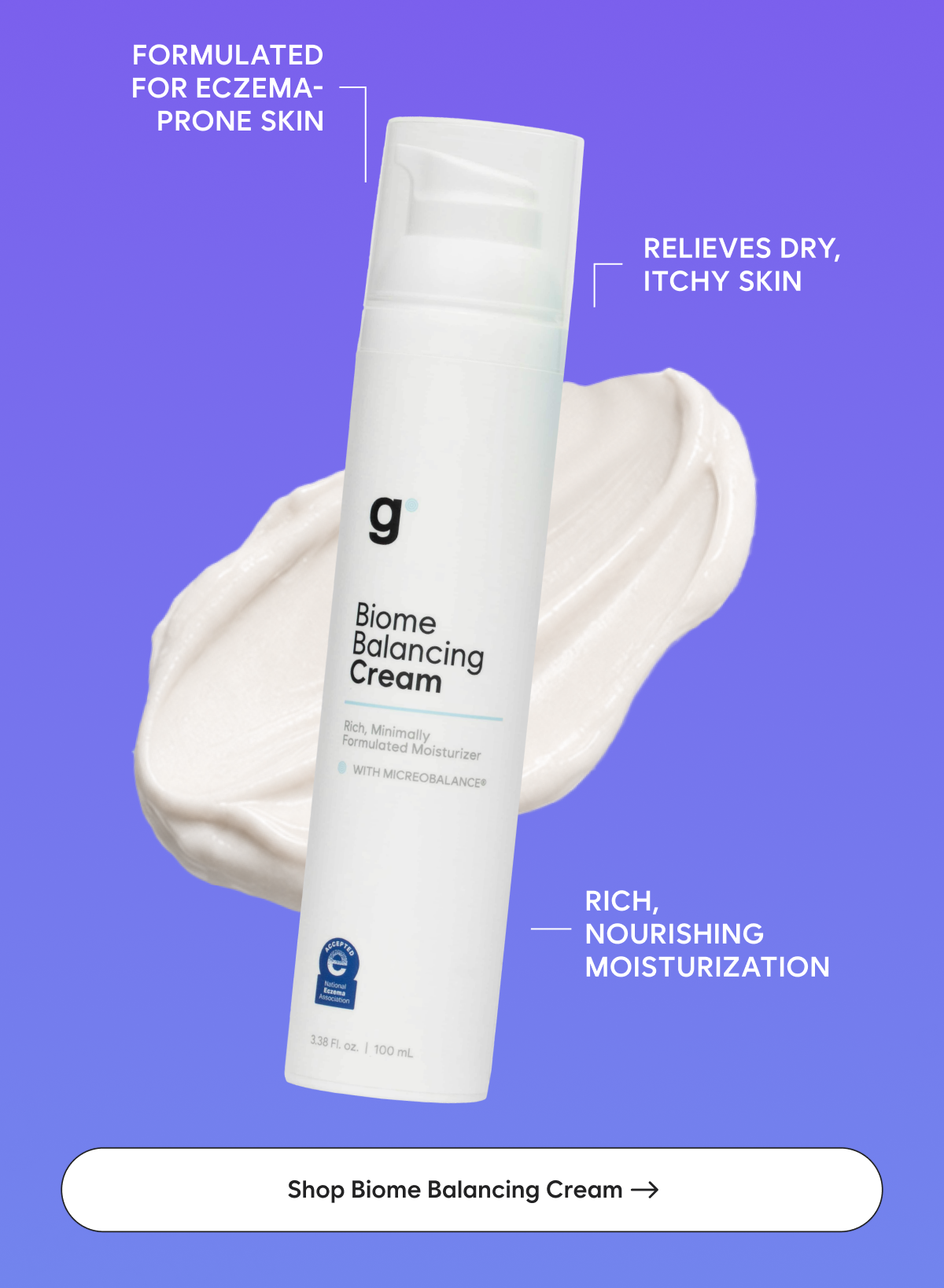 Biome Balancing Cream: Formulated for eczema-prone skin  Relieves dry, itchy skin  Rich, nourishing moisturization