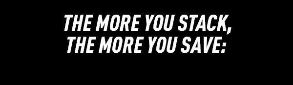 THE MORE YOU STACK, THE MORE YOU SAVE: