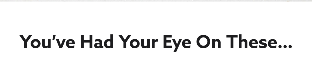 You've Had Your Eye On These