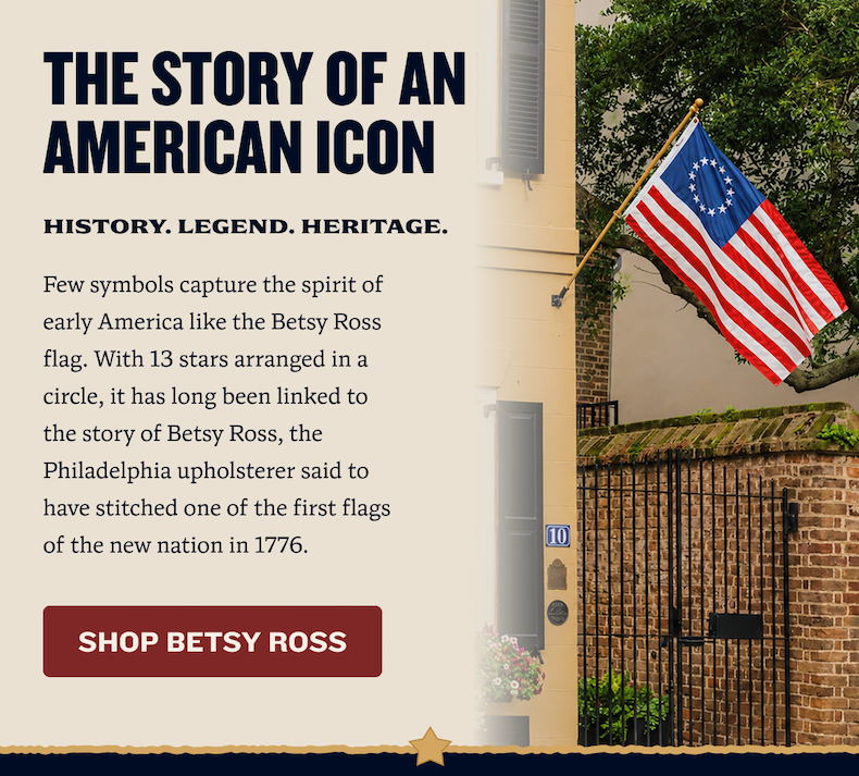 The Story Of An American Icon | History. Legend. Heritage. | Few symbols capture the spirit of early America like the Betsy Ross flag. With 13 stars arranged in a circle, it has long been linked to the story of Betsy Ross, the Philadelphia upholsterer said to have stitched one of the first flags of the new nation in 1776. | SHOP BETSY ROSS