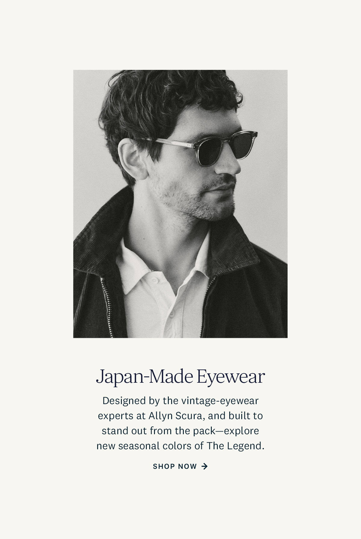 Japan-Made Eyewear. Designed by the vintage-eyewear experts at Allyn Scura, and built to stand out from the pack-explore new seasonal colors of The Legend. Shop Now. 