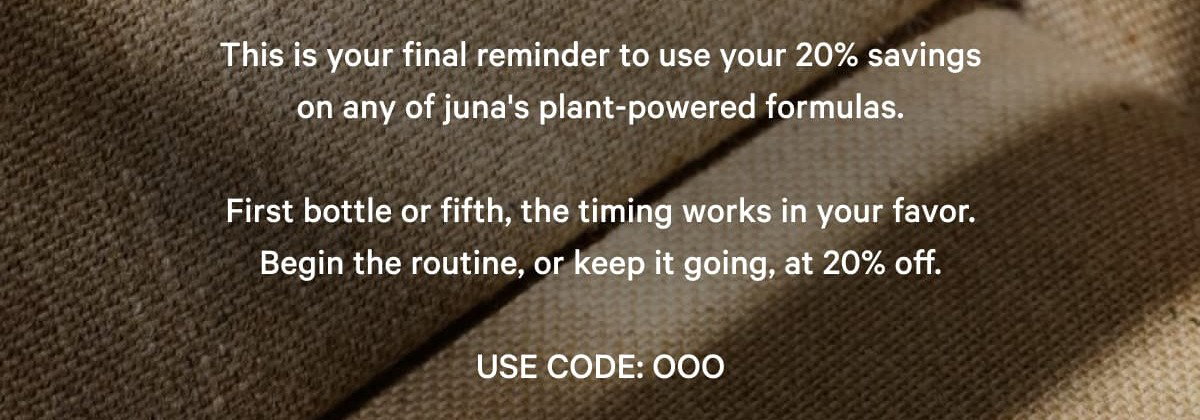 This is your final reminder to use your 20% savings on any of juna's plant-powered formulas. 