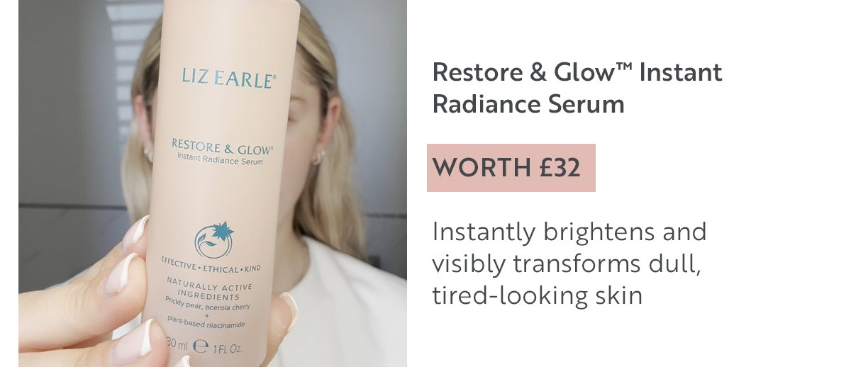 Restore & Glow™ Instant Radiance Serum  WORTH £32  Instantly brightens and  visibly transforms dull, tired-looking skin