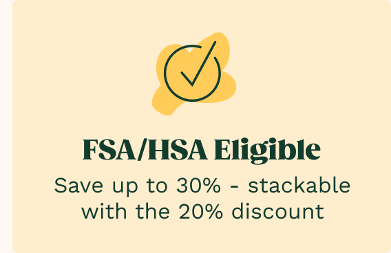FSA/HSA Eligible - Save up to 30% - stackable with the 20% discount