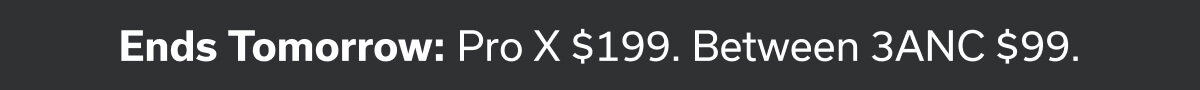 Ends Tomorrow: Pro X $199. Between 3ANC $99.