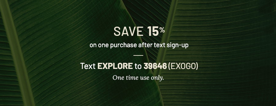 Save 15 percent off on one purchase after text sign-up. Text explore to 39846 exogo. One time use only. Background has green leaves.