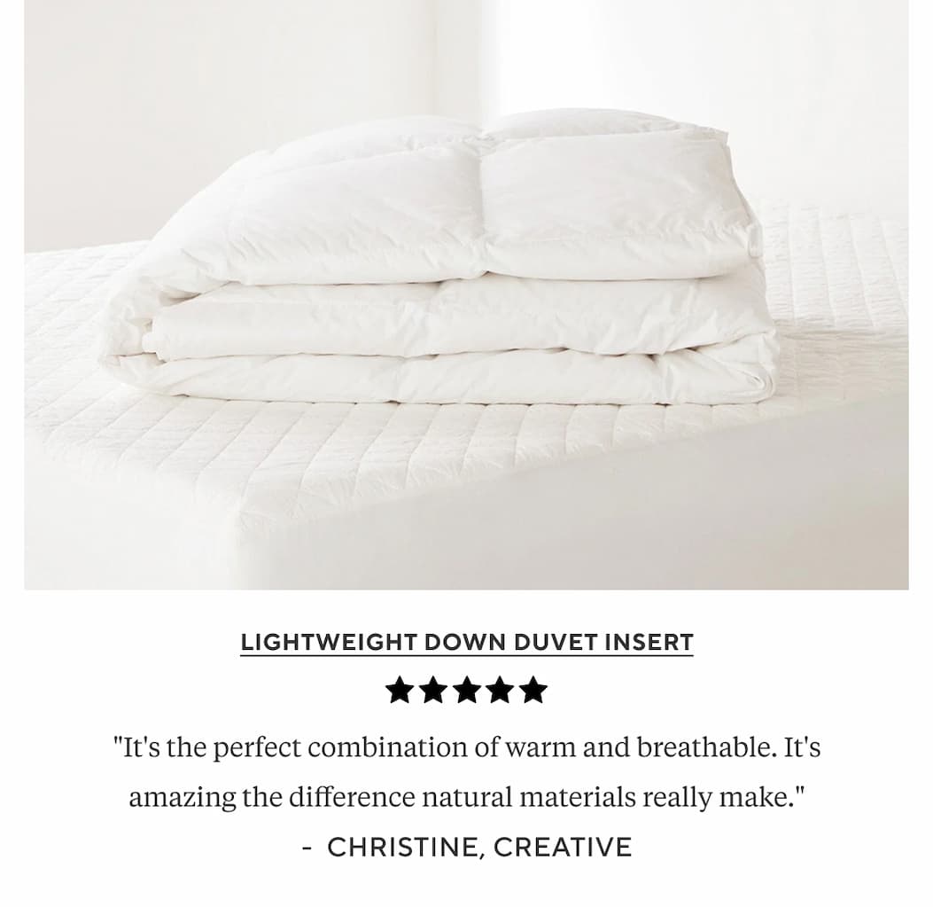 Lightweight Down Duvet Insert "It's the perfect combination of warm and breathable. It's amazing the difference natural materials really make." Christine, Creative