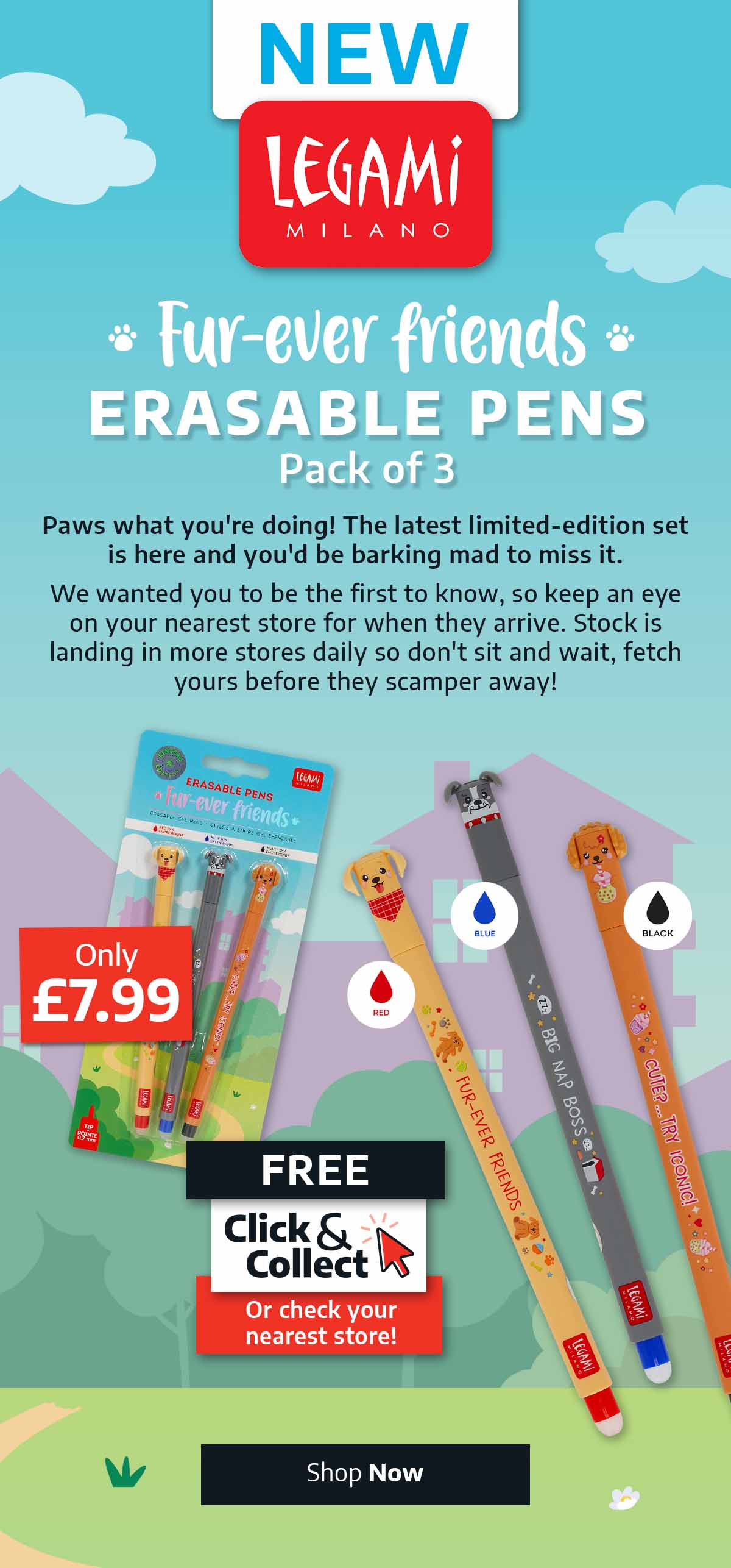 NEW - Legami Milano - Fur-ever friends Erasable Pens - Pack of 3 - Paws what you're doing! The latest limited edition set is here and you'd be barking mad to miss it. We wanted you to be the first to know, so keep an eye on your nearest store for when they arrive. Stock is landing in more stores daily so don't sit and wait, fetch yours before they scamper away! Click & Collect or check your nearest store!