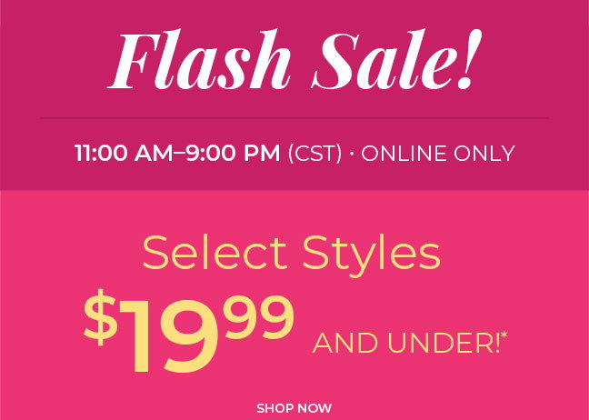 Flash Sale, Online Only! Now until 9 pm CST. Select Styles $19.99 & Under