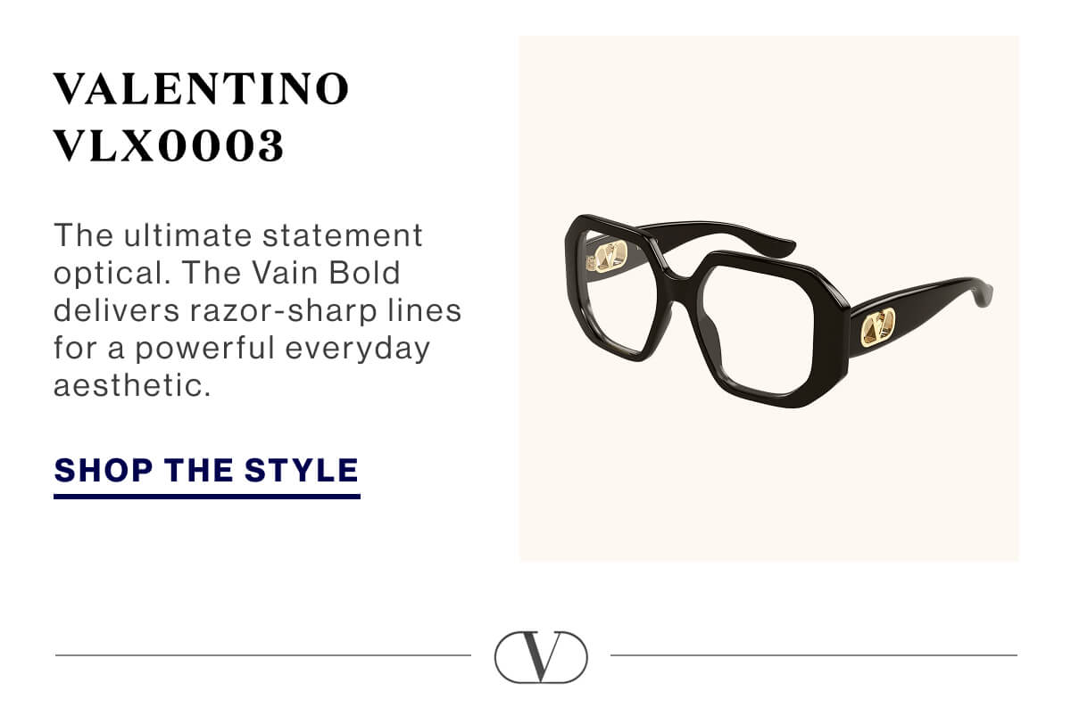Valentino VLX0003 The ultimate statement optical. The Vain Bold delivers razor-sharp lines for a powerful everyday aesthetic. SHOP THE STYLE