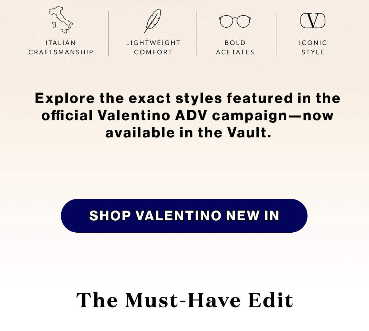 explore the exact styles featured in the official Valentino ADV campaign—now available in the Vault.  SHOP VALENTINO NEW IN