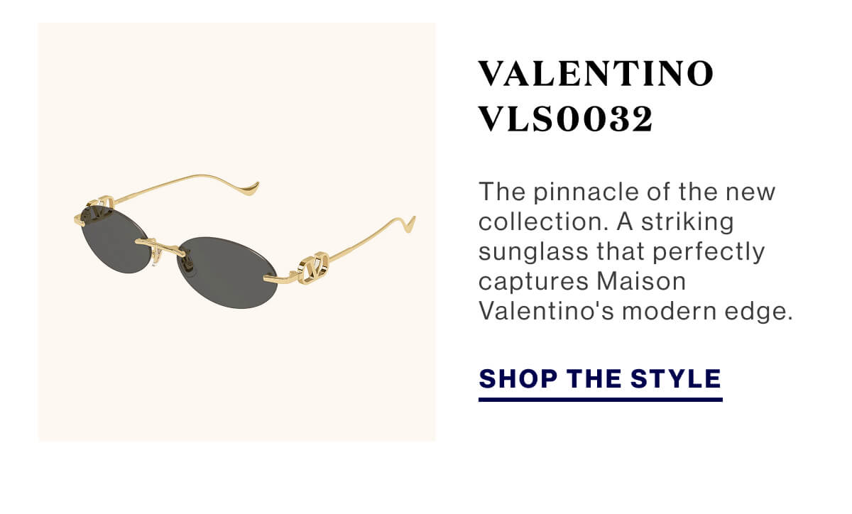 Valentino VLS0032 The pinnacle of the new collection. A striking sunglass that perfectly captures Maison Valentino's modern edge. SHOP THE STYLE