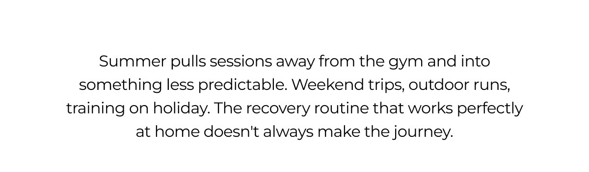 Summer pulls sessions away from the gym and into something less predictable. Weekend trips, outdoor runs, training on holiday. The recovery routine that works perfectly at home doesn't always make the journey.