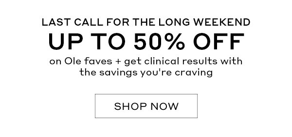 LAST CALL FOR THE LONG WEEKEND | UP TO 50% OFF on Ole faves + get clinical results with the savings you're craving | SHOP NOW | *Spend $85+, get a FREE 3-piece gift | *Spend $100+, get a FREE 3-piece gift + phone grip