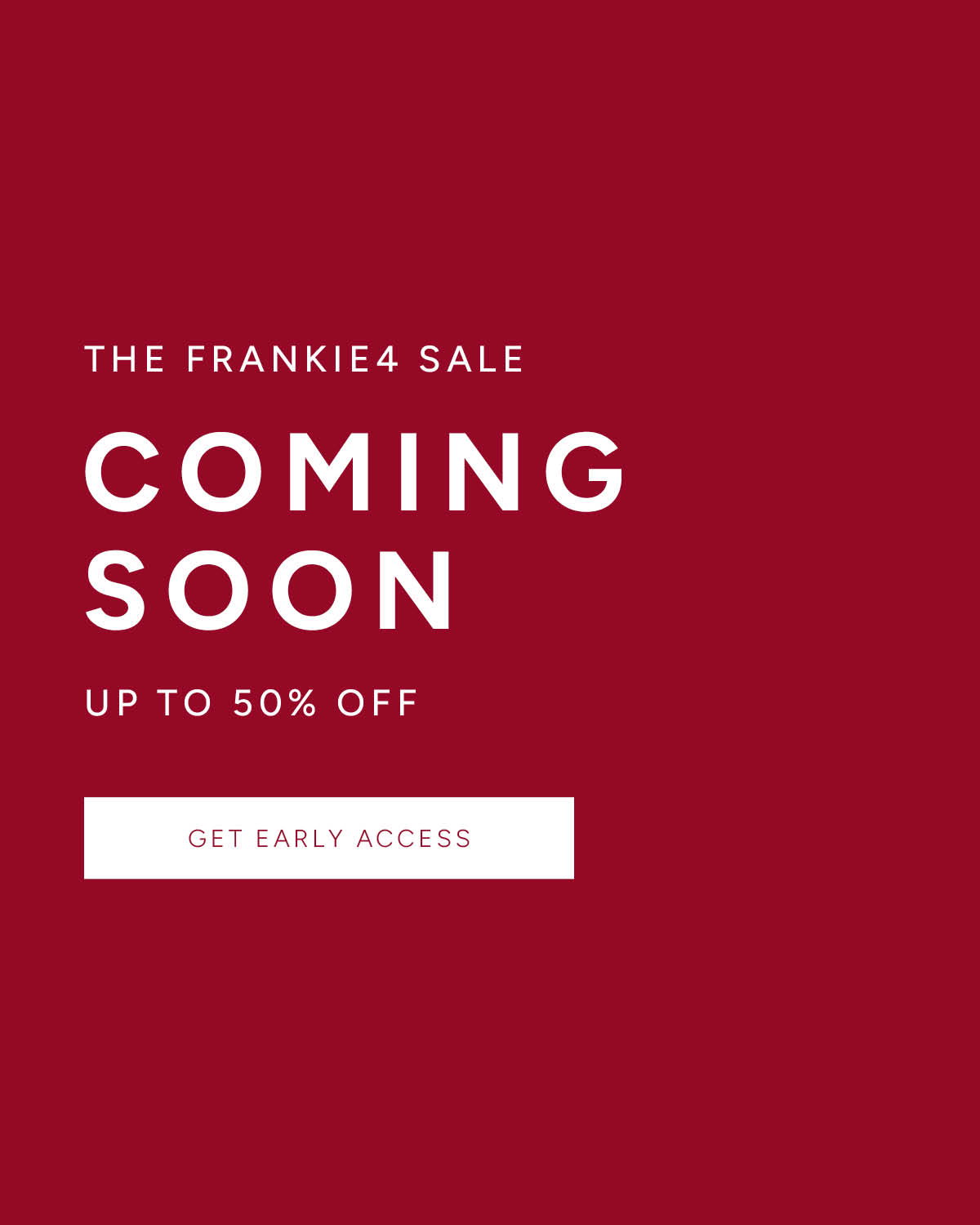 The FRANKIE4 Sale. Coming Soon. Up to 50% off. Get Early Access.