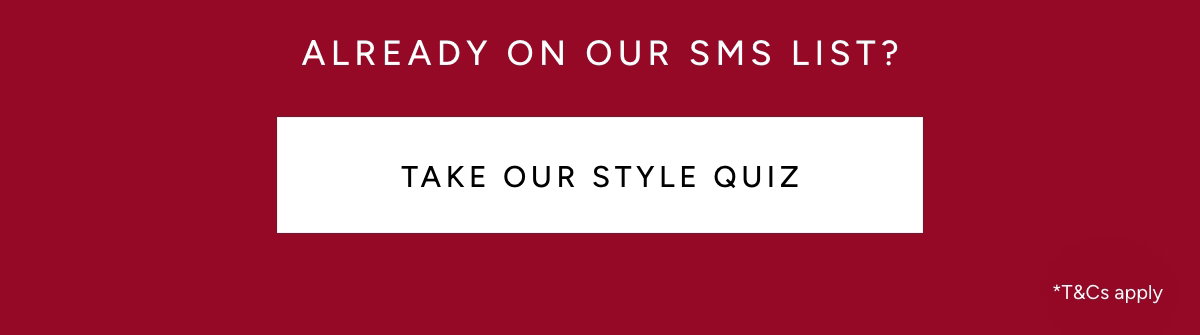 Already on our SMS list? Take our style quiz. *T&Cs apply.